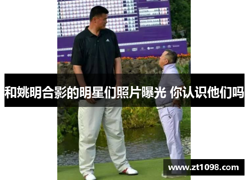 和姚明合影的明星们照片曝光 你认识他们吗