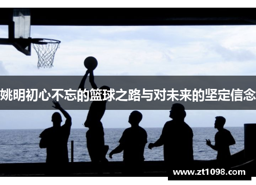 姚明初心不忘的篮球之路与对未来的坚定信念