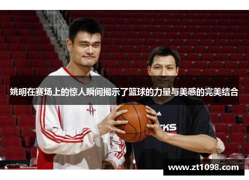 姚明在赛场上的惊人瞬间揭示了篮球的力量与美感的完美结合