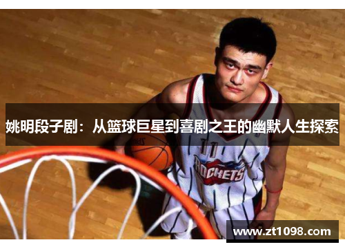 姚明段子剧：从篮球巨星到喜剧之王的幽默人生探索