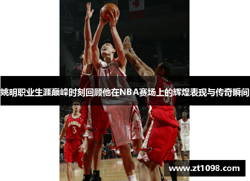 姚明职业生涯巅峰时刻回顾他在NBA赛场上的辉煌表现与传奇瞬间