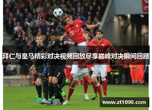 拜仁与皇马精彩对决视频回放尽享巅峰对决瞬间回顾