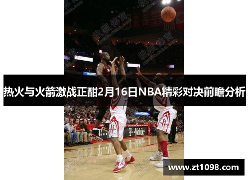 热火与火箭激战正酣2月16日NBA精彩对决前瞻分析