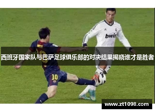 西班牙国家队与巴萨足球俱乐部的对决结果揭晓谁才是胜者