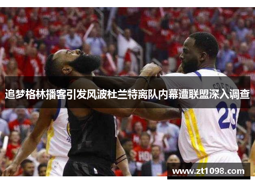 追梦格林播客引发风波杜兰特离队内幕遭联盟深入调查